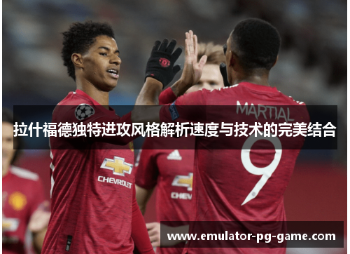 拉什福德独特进攻风格解析速度与技术的完美结合