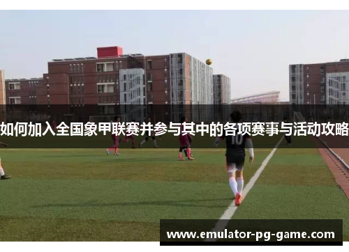 如何加入全国象甲联赛并参与其中的各项赛事与活动攻略