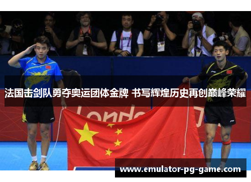 法国击剑队勇夺奥运团体金牌 书写辉煌历史再创巅峰荣耀