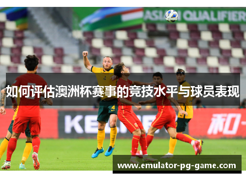 如何评估澳洲杯赛事的竞技水平与球员表现