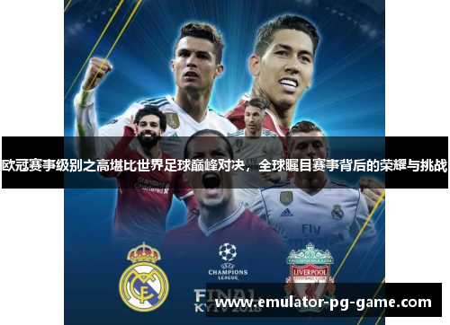 欧冠赛事级别之高堪比世界足球巅峰对决，全球瞩目赛事背后的荣耀与挑战