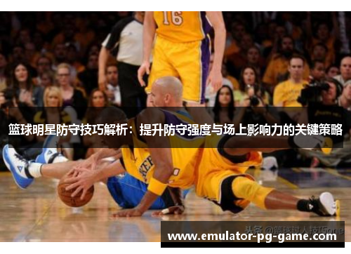 篮球明星防守技巧解析：提升防守强度与场上影响力的关键策略