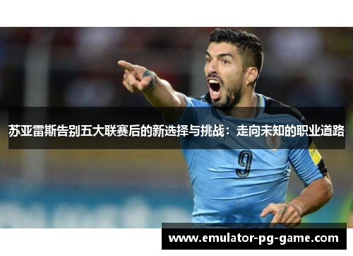 苏亚雷斯告别五大联赛后的新选择与挑战：走向未知的职业道路