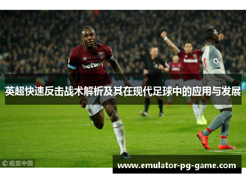英超快速反击战术解析及其在现代足球中的应用与发展