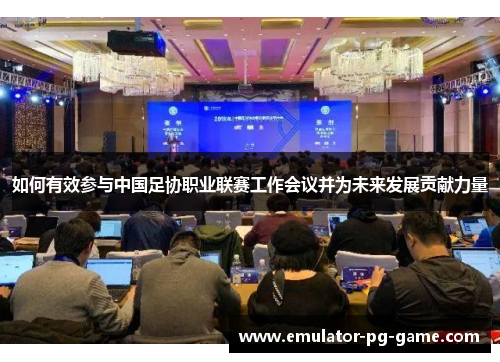 如何有效参与中国足协职业联赛工作会议并为未来发展贡献力量