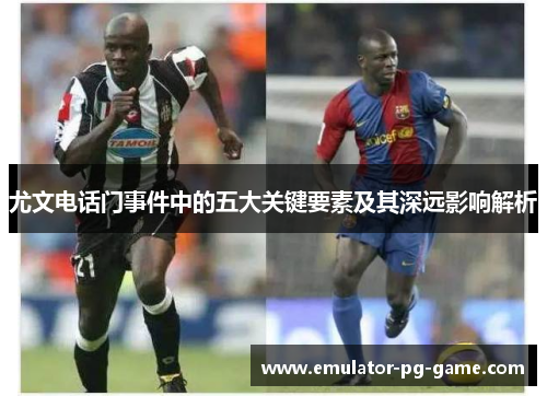 尤文电话门事件中的五大关键要素及其深远影响解析