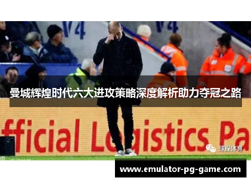 曼城辉煌时代六大进攻策略深度解析助力夺冠之路