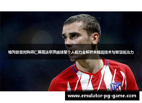 格列兹曼对阵拜仁展现法甲顶级球星个人能力全解析关键战技术与智慧统治力