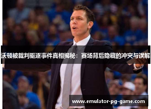 沃顿被裁判驱逐事件真相揭秘：赛场背后隐藏的冲突与误解