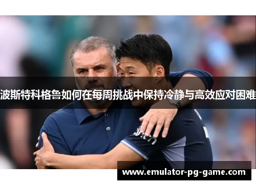 波斯特科格鲁如何在每周挑战中保持冷静与高效应对困难