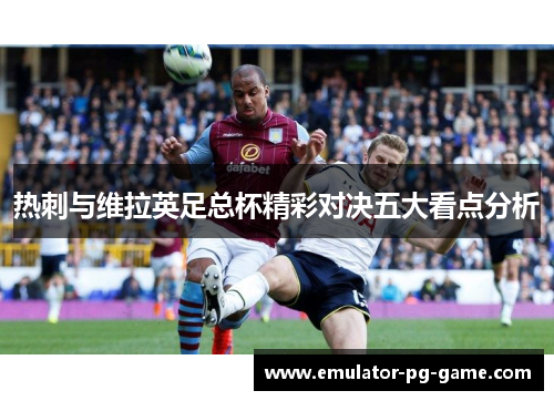 热刺与维拉英足总杯精彩对决五大看点分析