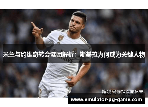 米兰与约维奇转会谜团解析：斯基拉为何成为关键人物